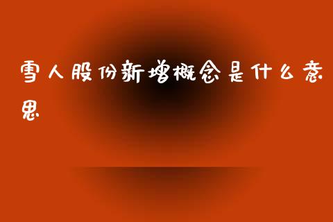 雪人股份新增概念是什么意思_https://www.fansifence.com_恒指交易时间_第1张