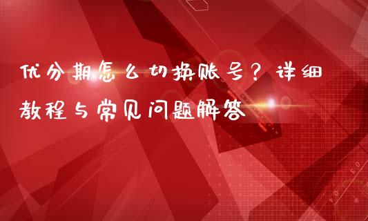 优分期怎么切换账号?详细教程与常见问题解答_中国国际期货_第1张_国际期货_中国国际期货_恒指交易时间_国际期货行情 优分期怎么切换账号?详细教程与常见问题解答_https://www.fansifence.com_中国国际期货_第1张