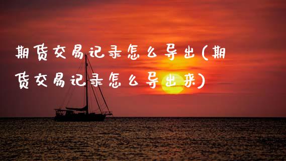 期货交易记录怎么导出(期货交易记录怎么导出来)_https://www.fansifence.com_国际期货_第1张