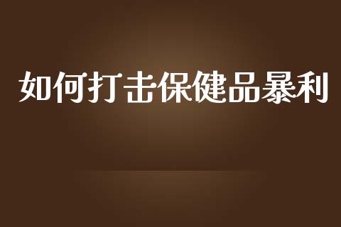 如何打击保健品暴利_https://www.fansifence.com_恒指交易时间_第1张