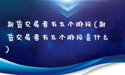 期货交易者有五个阶段(期货交易者有五个阶段是什么)_https://www.fansifence.com_国际期货_第1张