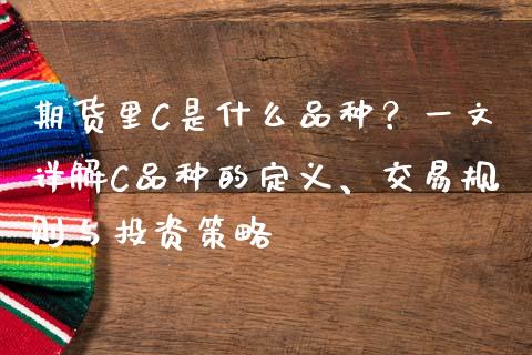 期货里C是什么品种？一文详解C品种的定义、交易规则与投资策略_https://www.fansifence.com_国际期货_第1张