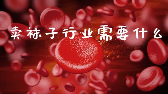 卖袜子行业需要什么_https://www.fansifence.com_国际期货_第1张