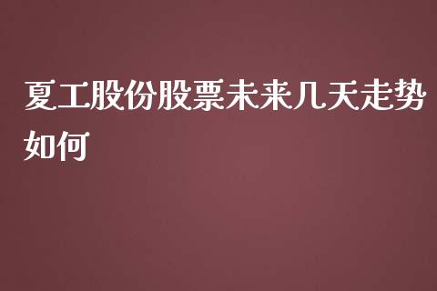 夏工股份股票未来几天走势如何_https://www.fansifence.com_国际期货_第1张