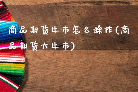 商品期货牛市怎么操作(商品期货大牛市)_https://www.fansifence.com_中国国际期货_第1张