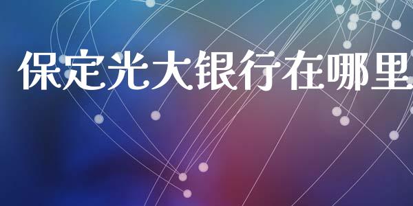 保定光大银行在哪里_https://www.fansifence.com_中国国际期货_第1张