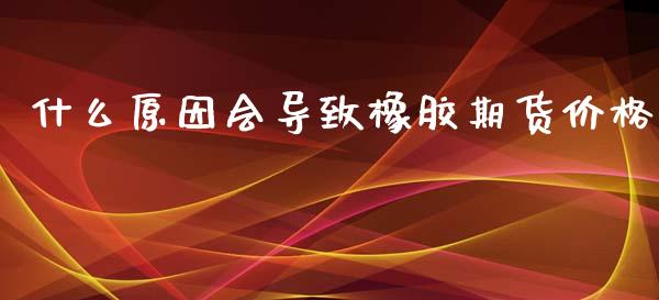 什么原因会导致橡胶期货价格_https://www.fansifence.com_国际期货行情_第1张