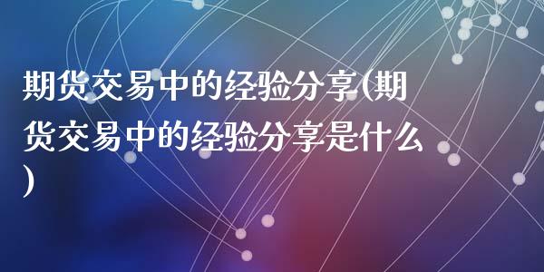 期货交易中的经验分享(期货交易中的经验分享是什么)_https://www.fansifence.com_恒指交易时间_第1张