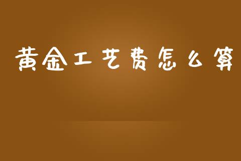 黄金工艺费怎么算_https://www.fansifence.com_国际期货_第1张
