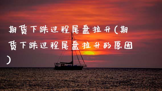 期货下跌过程尾盘拉升(期货下跌过程尾盘拉升的原因)_https://www.fansifence.com_恒指交易时间_第1张
