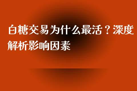 白糖交易为什么最活？深度解析影响因素_https://www.fansifence.com_中国国际期货_第1张