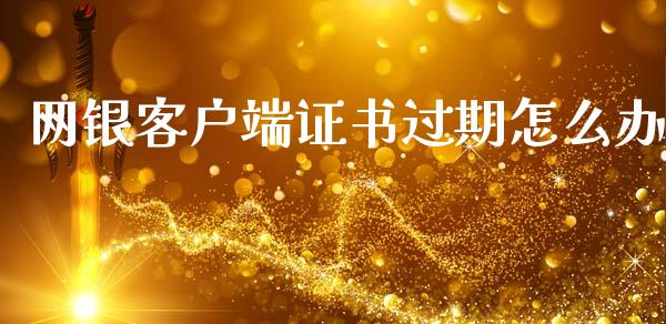 网银客户端证书过期怎么办_https://www.fansifence.com_中国国际期货_第1张