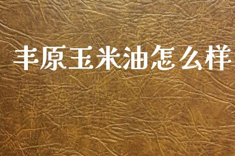 丰原玉米油怎么样_https://www.fansifence.com_恒指交易时间_第1张