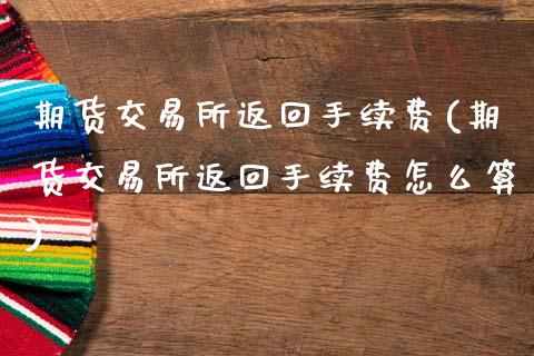 期货交易所返回手续费(期货交易所返回手续费怎么算)_https://www.fansifence.com_国际期货行情_第1张