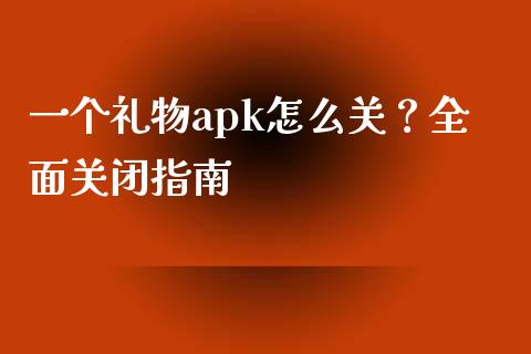 一个礼物apk怎么关？全面关闭指南_https://www.fansifence.com_恒指交易时间_第1张