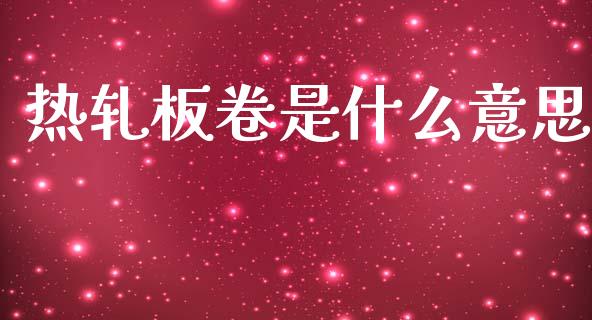 热轧板卷是什么意思_https://www.fansifence.com_中国国际期货_第1张