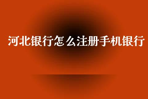 河北银行怎么注册手机银行_https://www.fansifence.com_国际期货行情_第1张