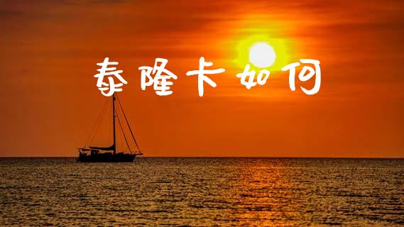 泰隆卡如何_https://www.fansifence.com_中国国际期货_第1张
