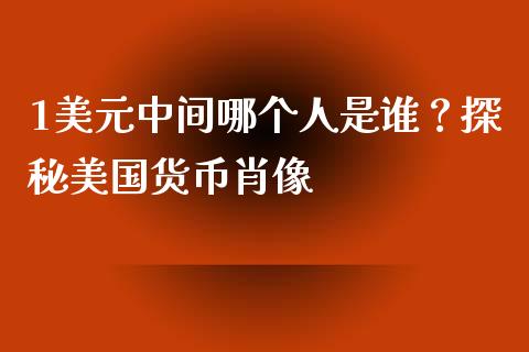 1美元中间哪个人是谁？探秘美国货币肖像_https://www.fansifence.com_国际期货行情_第1张