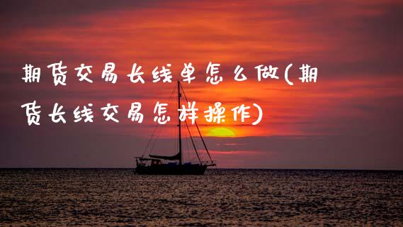 期货交易长线单怎么做(期货长线交易怎样操作)_https://www.fansifence.com_中国国际期货_第1张