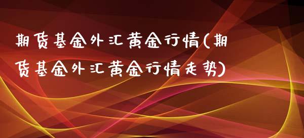 期货基金外汇黄金行情(期货基金外汇黄金行情走势)_https://www.fansifence.com_国际期货_第1张
