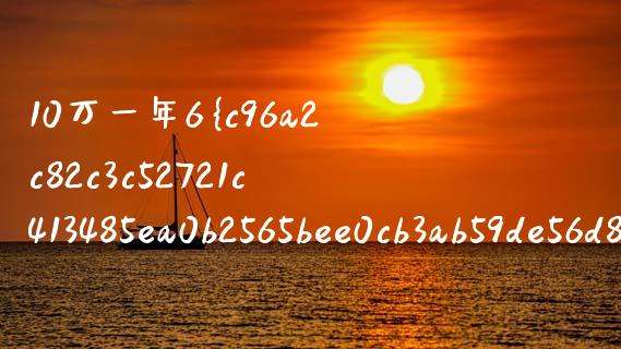 10万一年6%的利率多少钱_https://www.fansifence.com_国际期货行情_第1张