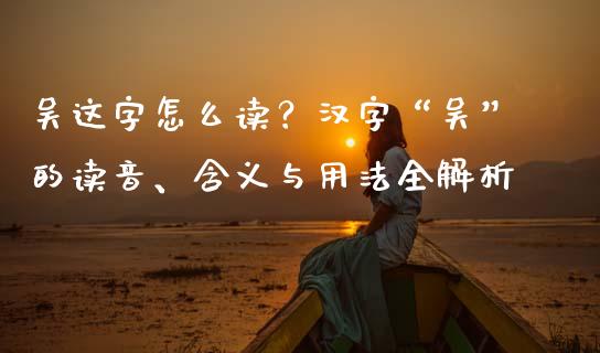 吴这字怎么读？汉字“吴”的读音、含义与用法全解析_https://www.fansifence.com_中国国际期货_第1张