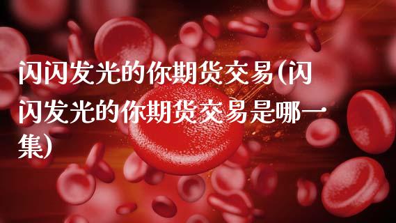 闪闪发光的你期货交易(闪闪发光的你期货交易是哪一集)_https://www.fansifence.com_中国国际期货_第1张