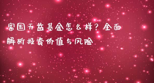 富国天益基金怎么样？全面解析投资价值与风险_https://www.fansifence.com_国际期货行情_第1张