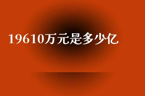 19610万元是多少亿_https://www.fansifence.com_国际期货行情_第1张