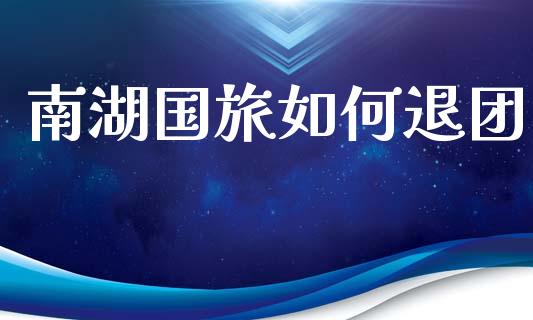 南湖国旅如何退团_https://www.fansifence.com_国际期货行情_第1张