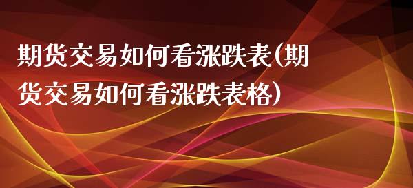 期货交易如何看涨跌表(期货交易如何看涨跌表格)_https://www.fansifence.com_国际期货_第1张