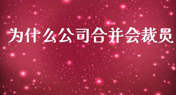 为什么公司合并会裁员_https://www.fansifence.com_国际期货行情_第1张