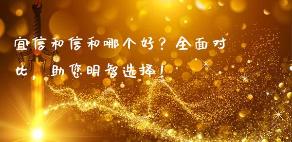 宜信和信和哪个好？全面对比，助您明智选择！_https://www.fansifence.com_国际期货_第1张