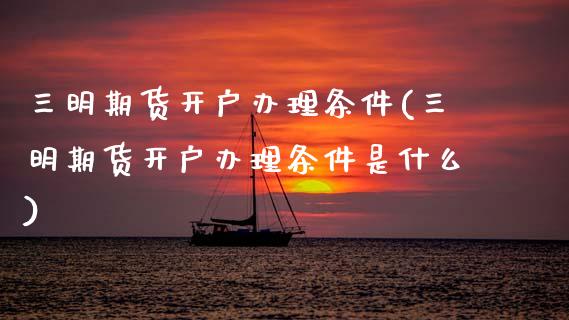 三明期货开户办理条件(三明期货开户办理条件是什么)_https://www.fansifence.com_中国国际期货_第1张