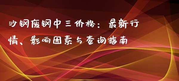 沙钢废钢中三价格：最新行情、影响因素与查询指南_https://www.fansifence.com_恒指交易时间_第1张