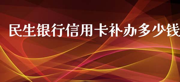 民生银行信用卡补办多少钱_https://www.fansifence.com_国际期货行情_第1张