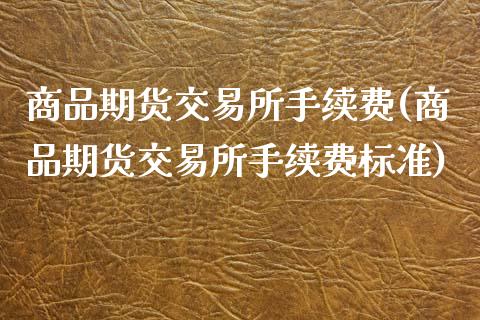 商品期货交易所手续费(商品期货交易所手续费标准)_https://www.fansifence.com_国际期货_第1张