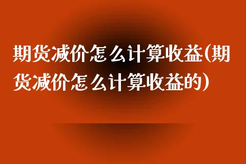 期货减价怎么计算收益(期货减价怎么计算收益的)_https://www.fansifence.com_国际期货行情_第1张
