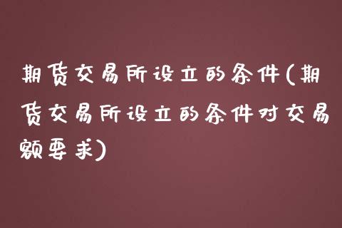 期货交易所设立的条件(期货交易所设立的条件对交易额要求)_https://www.fansifence.com_国际期货_第1张