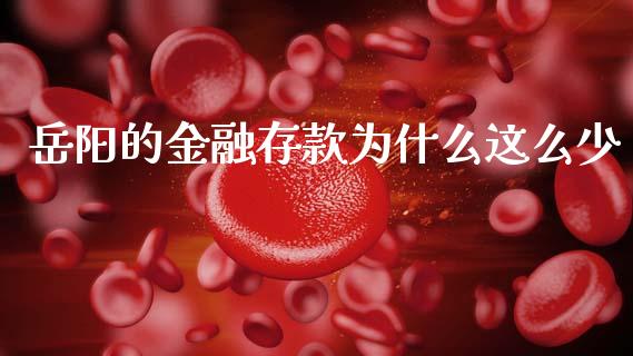 岳阳的金融存款为什么这么少_https://www.fansifence.com_国际期货_第1张
