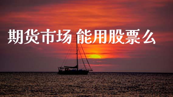 期货市场 能用股票么_https://www.fansifence.com_国际期货行情_第1张