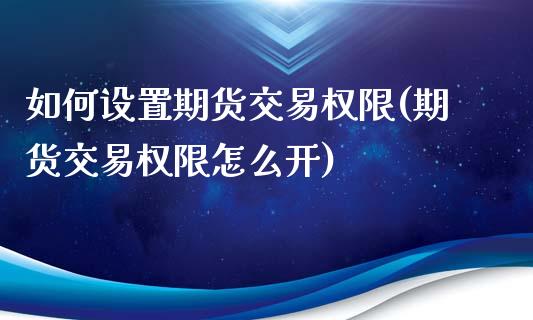 如何设置期货交易权限(期货交易权限怎么开)_https://www.fansifence.com_国际期货_第1张