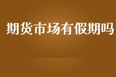 期货市场有假期吗_https://www.fansifence.com_国际期货_第1张