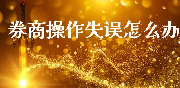 券商操作失误怎么办_https://www.fansifence.com_国际期货_第1张