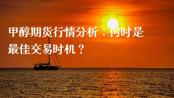 甲醇期货行情分析：何时是最佳交易时机？_https://www.fansifence.com_国际期货_第1张