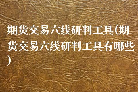 期货交易六线研判工具(期货交易六线研判工具有哪些)_https://www.fansifence.com_国际期货行情_第1张