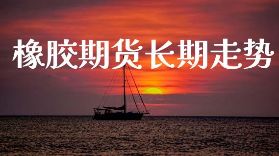 橡胶期货长期走势_https://www.fansifence.com_中国国际期货_第1张