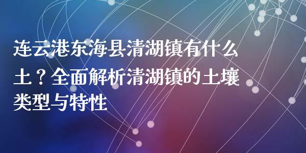 连云港东海县清湖镇有什么土？全面解析清湖镇的土壤类型与特性_https://www.fansifence.com_国际期货行情_第1张
