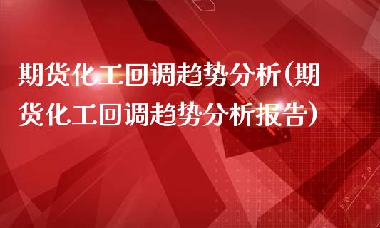 期货化工回调趋势分析(期货化工回调趋势分析报告)_https://www.fansifence.com_恒指交易时间_第1张